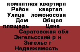 2 комнатная квартира › Район ­ 6 квартал › Улица ­ ломоносова › Дом ­ 3 › Общая площадь ­ 45 › Цена ­ 1 480 000 - Саратовская обл., Энгельсский р-н, Энгельс г. Недвижимость » Квартиры продажа   . Саратовская обл.